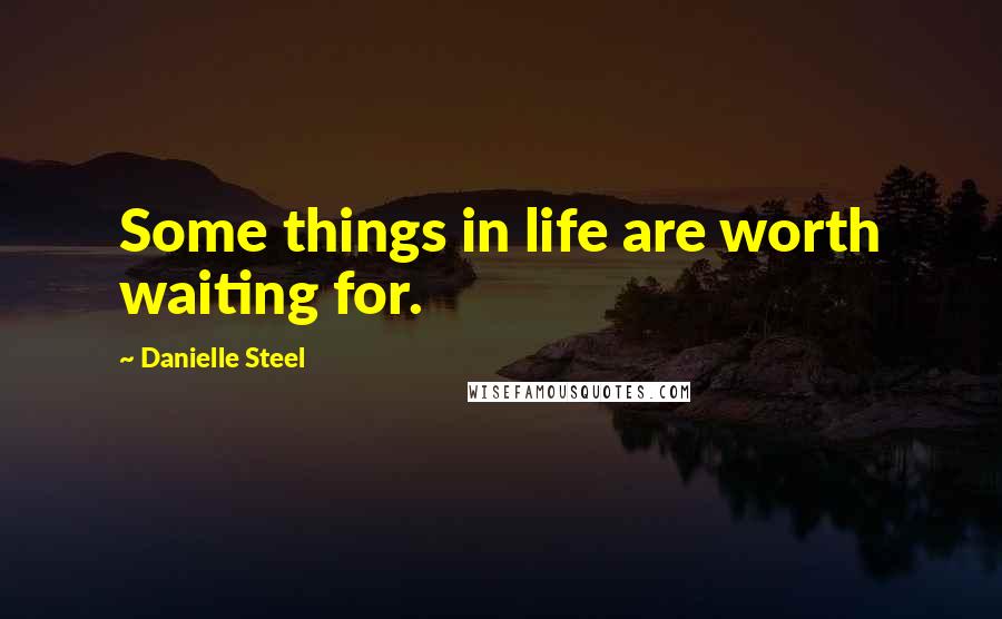 Danielle Steel Quotes: Some things in life are worth waiting for.