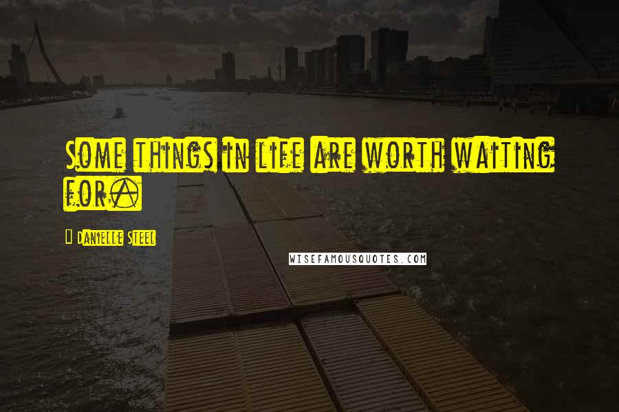 Danielle Steel Quotes: Some things in life are worth waiting for.