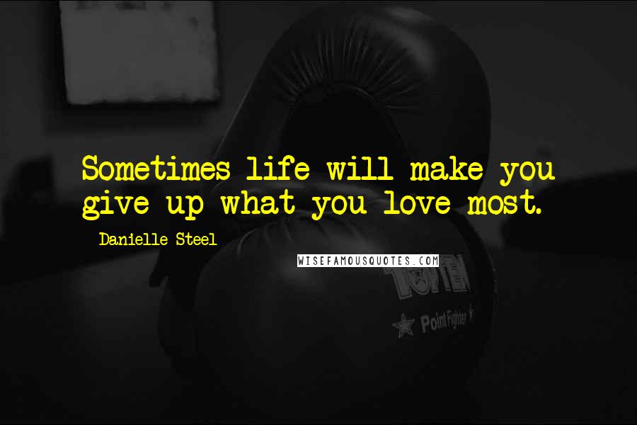 Danielle Steel Quotes: Sometimes life will make you give up what you love most.