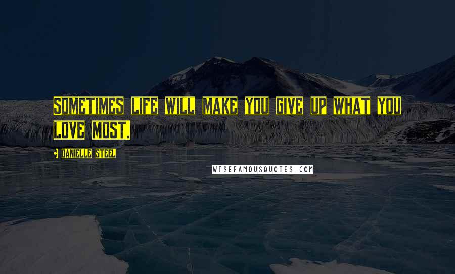 Danielle Steel Quotes: Sometimes life will make you give up what you love most.