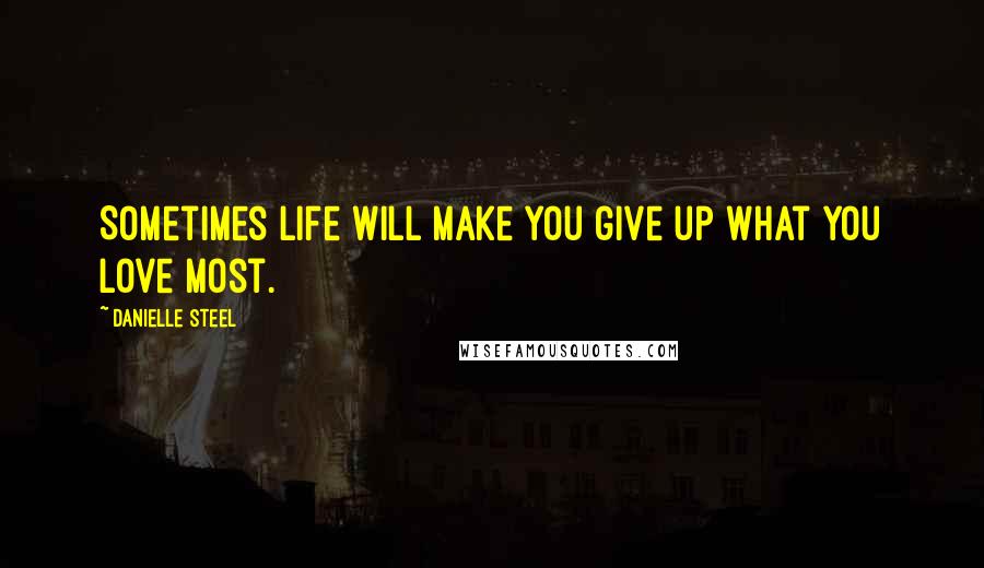 Danielle Steel Quotes: Sometimes life will make you give up what you love most.