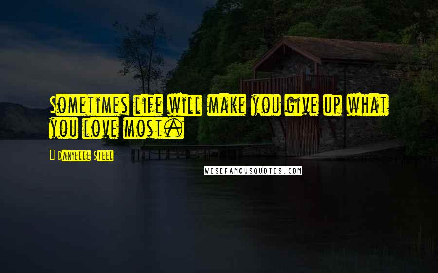 Danielle Steel Quotes: Sometimes life will make you give up what you love most.