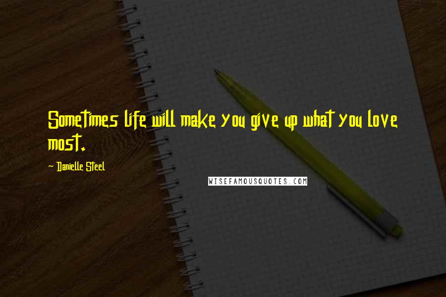 Danielle Steel Quotes: Sometimes life will make you give up what you love most.