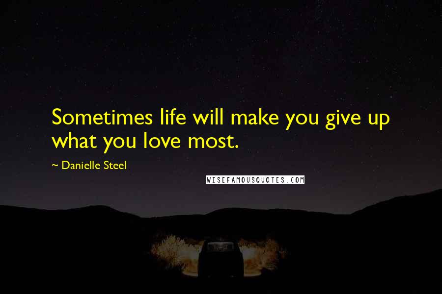Danielle Steel Quotes: Sometimes life will make you give up what you love most.