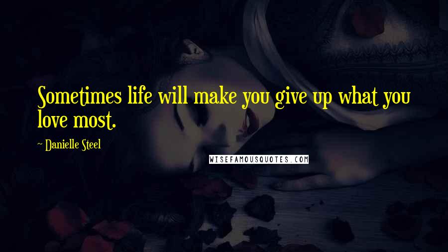 Danielle Steel Quotes: Sometimes life will make you give up what you love most.