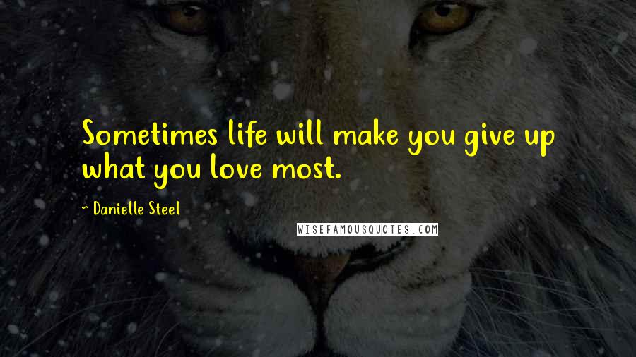 Danielle Steel Quotes: Sometimes life will make you give up what you love most.