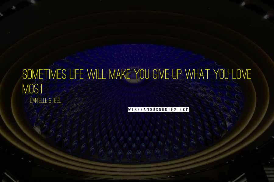 Danielle Steel Quotes: Sometimes life will make you give up what you love most.