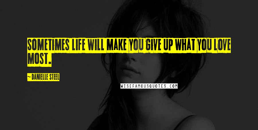 Danielle Steel Quotes: Sometimes life will make you give up what you love most.