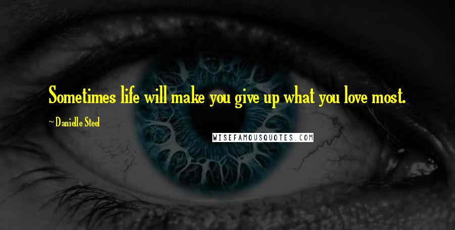 Danielle Steel Quotes: Sometimes life will make you give up what you love most.