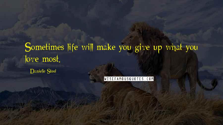 Danielle Steel Quotes: Sometimes life will make you give up what you love most.