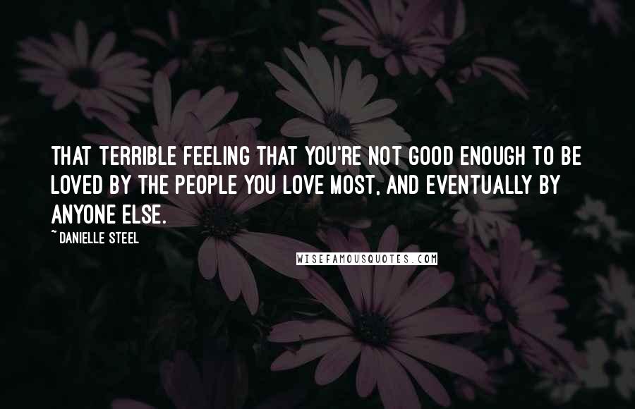 Danielle Steel Quotes: That terrible feeling that you're not good enough to be loved by the people you love most, and eventually by anyone else.