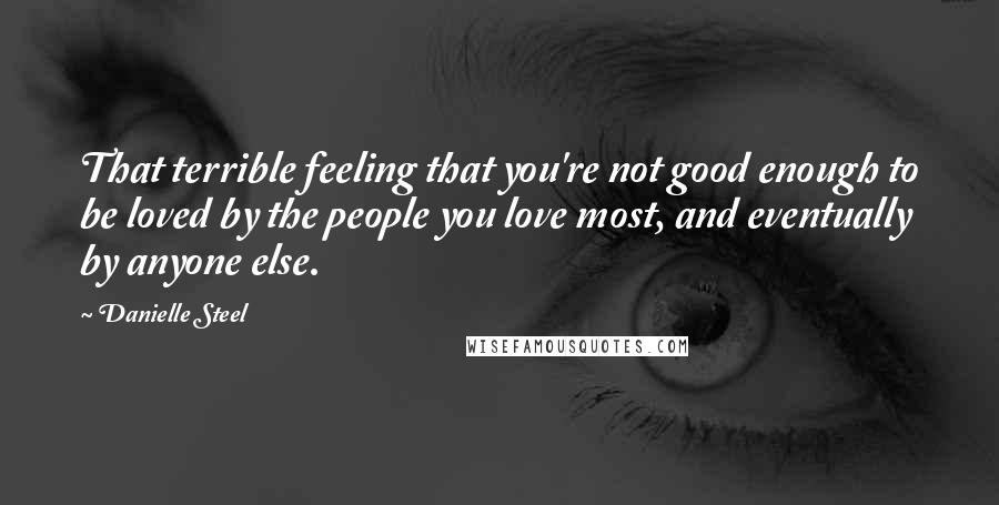 Danielle Steel Quotes: That terrible feeling that you're not good enough to be loved by the people you love most, and eventually by anyone else.