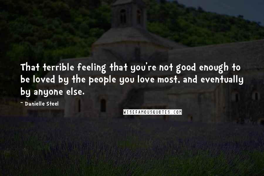 Danielle Steel Quotes: That terrible feeling that you're not good enough to be loved by the people you love most, and eventually by anyone else.