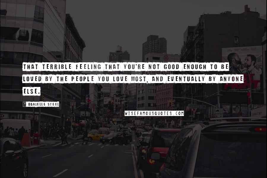 Danielle Steel Quotes: That terrible feeling that you're not good enough to be loved by the people you love most, and eventually by anyone else.