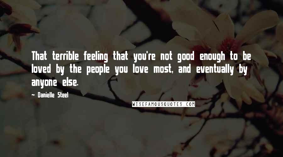 Danielle Steel Quotes: That terrible feeling that you're not good enough to be loved by the people you love most, and eventually by anyone else.