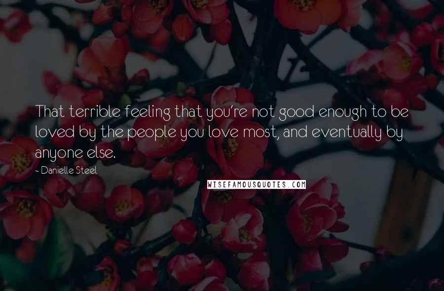 Danielle Steel Quotes: That terrible feeling that you're not good enough to be loved by the people you love most, and eventually by anyone else.