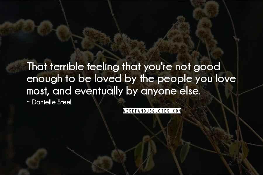 Danielle Steel Quotes: That terrible feeling that you're not good enough to be loved by the people you love most, and eventually by anyone else.