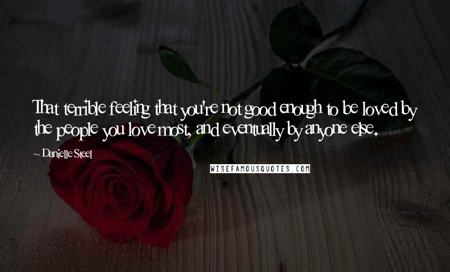 Danielle Steel Quotes: That terrible feeling that you're not good enough to be loved by the people you love most, and eventually by anyone else.