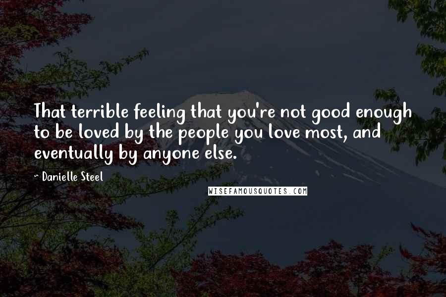 Danielle Steel Quotes: That terrible feeling that you're not good enough to be loved by the people you love most, and eventually by anyone else.