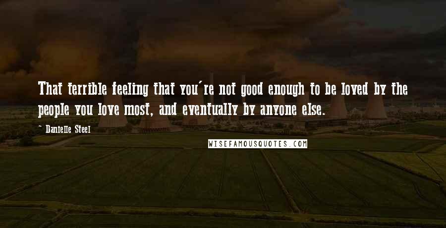 Danielle Steel Quotes: That terrible feeling that you're not good enough to be loved by the people you love most, and eventually by anyone else.