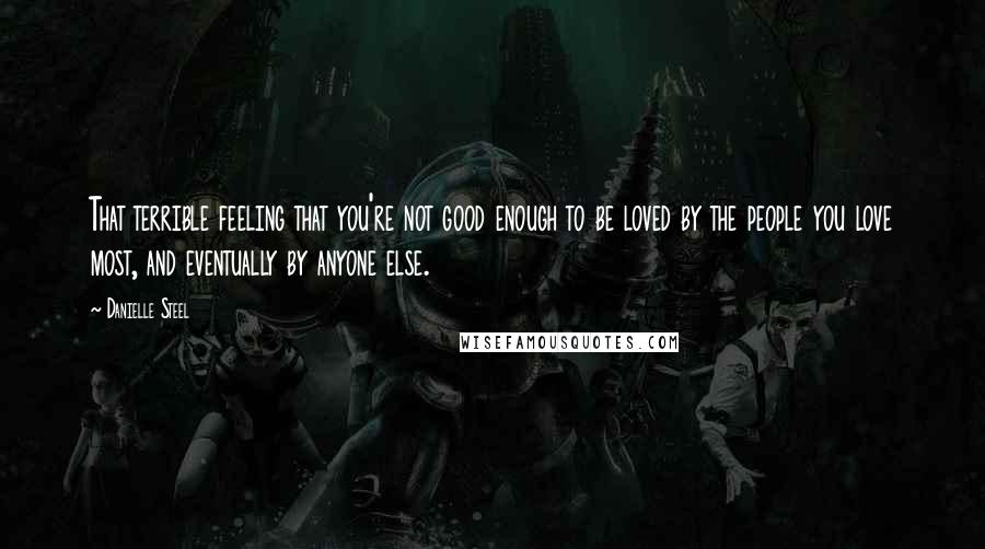 Danielle Steel Quotes: That terrible feeling that you're not good enough to be loved by the people you love most, and eventually by anyone else.