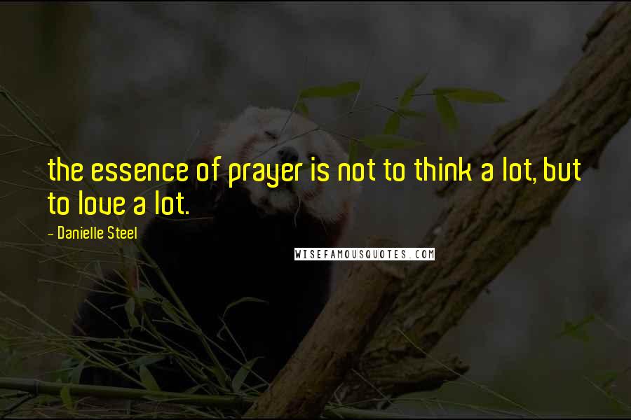 Danielle Steel Quotes: the essence of prayer is not to think a lot, but to love a lot.