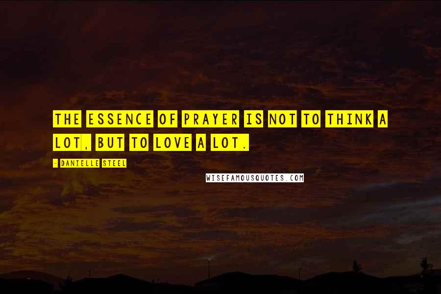 Danielle Steel Quotes: the essence of prayer is not to think a lot, but to love a lot.