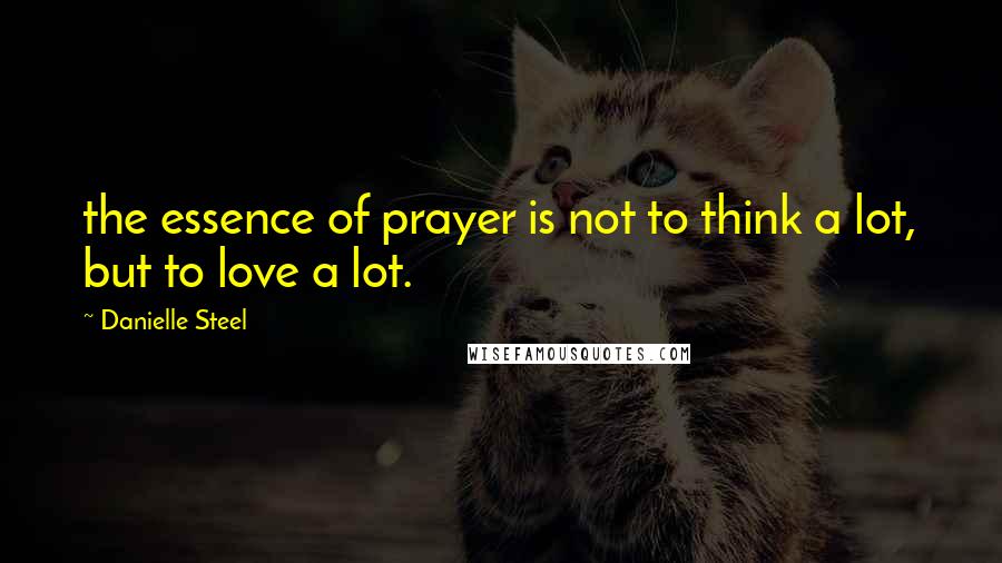 Danielle Steel Quotes: the essence of prayer is not to think a lot, but to love a lot.