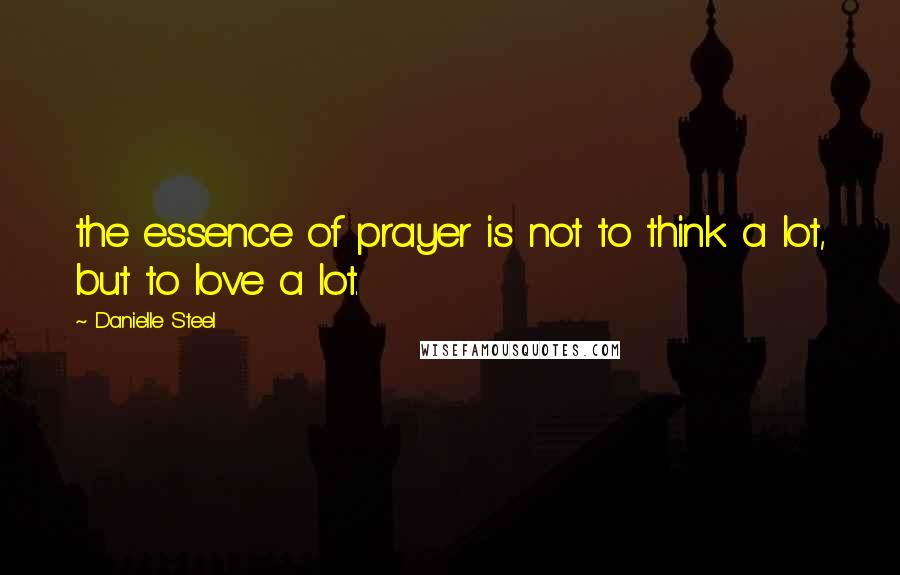 Danielle Steel Quotes: the essence of prayer is not to think a lot, but to love a lot.