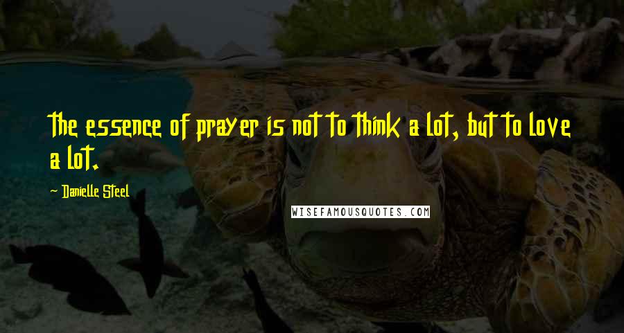 Danielle Steel Quotes: the essence of prayer is not to think a lot, but to love a lot.