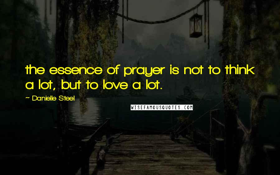 Danielle Steel Quotes: the essence of prayer is not to think a lot, but to love a lot.