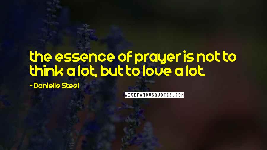 Danielle Steel Quotes: the essence of prayer is not to think a lot, but to love a lot.