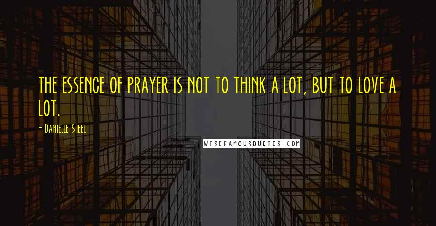 Danielle Steel Quotes: the essence of prayer is not to think a lot, but to love a lot.