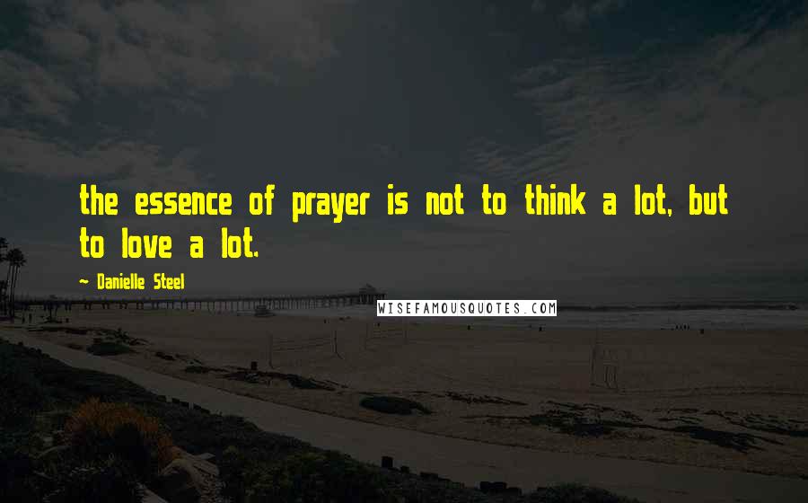 Danielle Steel Quotes: the essence of prayer is not to think a lot, but to love a lot.