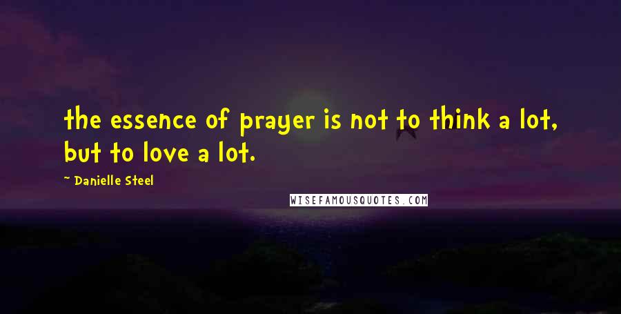 Danielle Steel Quotes: the essence of prayer is not to think a lot, but to love a lot.