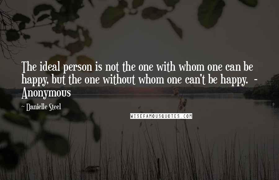 Danielle Steel Quotes: The ideal person is not the one with whom one can be happy, but the one without whom one can't be happy. - Anonymous