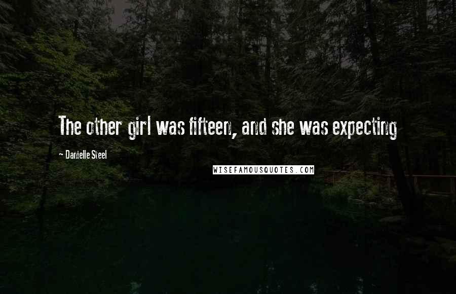 Danielle Steel Quotes: The other girl was fifteen, and she was expecting