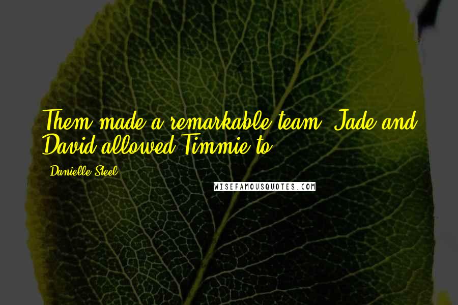 Danielle Steel Quotes: Them made a remarkable team. Jade and David allowed Timmie to