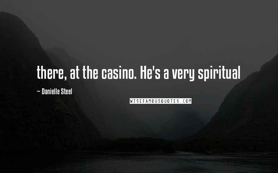 Danielle Steel Quotes: there, at the casino. He's a very spiritual