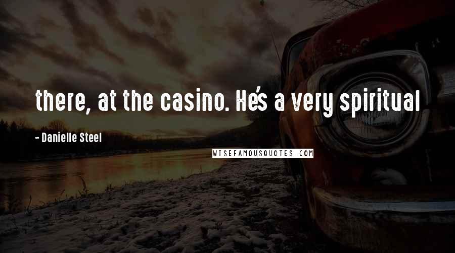 Danielle Steel Quotes: there, at the casino. He's a very spiritual