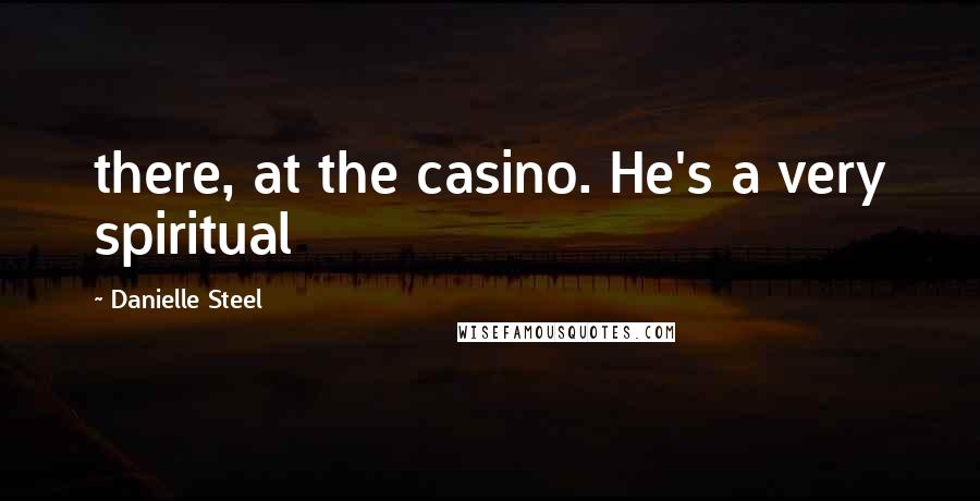 Danielle Steel Quotes: there, at the casino. He's a very spiritual