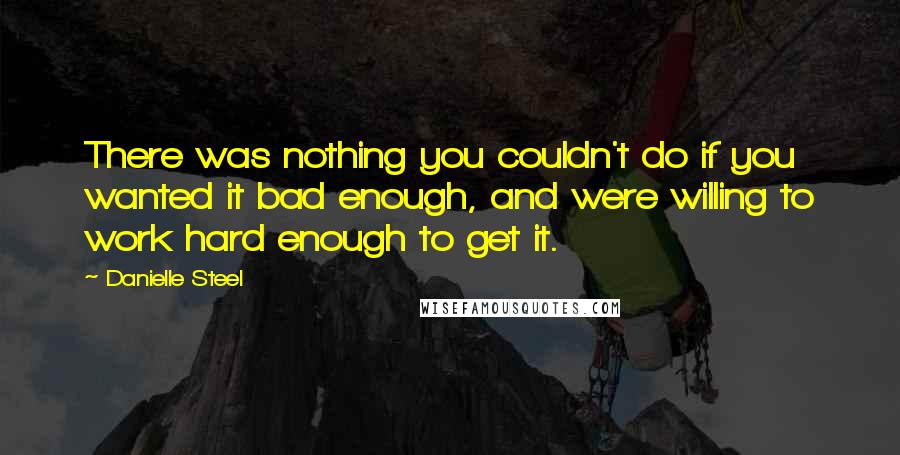 Danielle Steel Quotes: There was nothing you couldn't do if you wanted it bad enough, and were willing to work hard enough to get it.