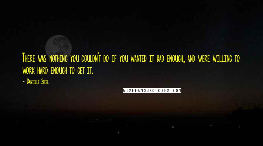 Danielle Steel Quotes: There was nothing you couldn't do if you wanted it bad enough, and were willing to work hard enough to get it.