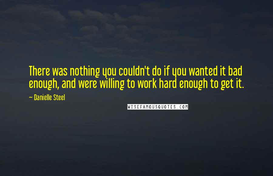 Danielle Steel Quotes: There was nothing you couldn't do if you wanted it bad enough, and were willing to work hard enough to get it.