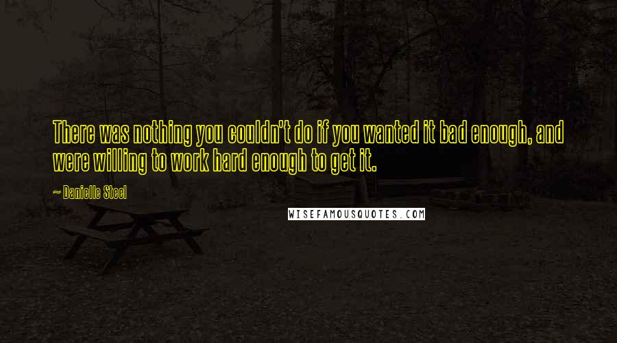 Danielle Steel Quotes: There was nothing you couldn't do if you wanted it bad enough, and were willing to work hard enough to get it.