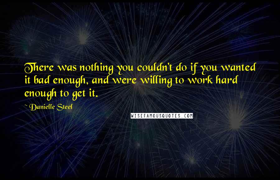 Danielle Steel Quotes: There was nothing you couldn't do if you wanted it bad enough, and were willing to work hard enough to get it.