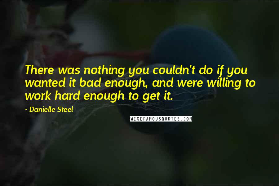 Danielle Steel Quotes: There was nothing you couldn't do if you wanted it bad enough, and were willing to work hard enough to get it.