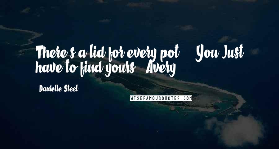 Danielle Steel Quotes: There's a lid for every pot ... You Just have to find yours. -Avery