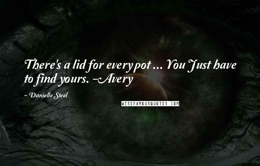 Danielle Steel Quotes: There's a lid for every pot ... You Just have to find yours. -Avery