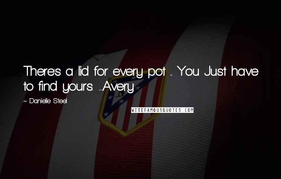 Danielle Steel Quotes: There's a lid for every pot ... You Just have to find yours. -Avery